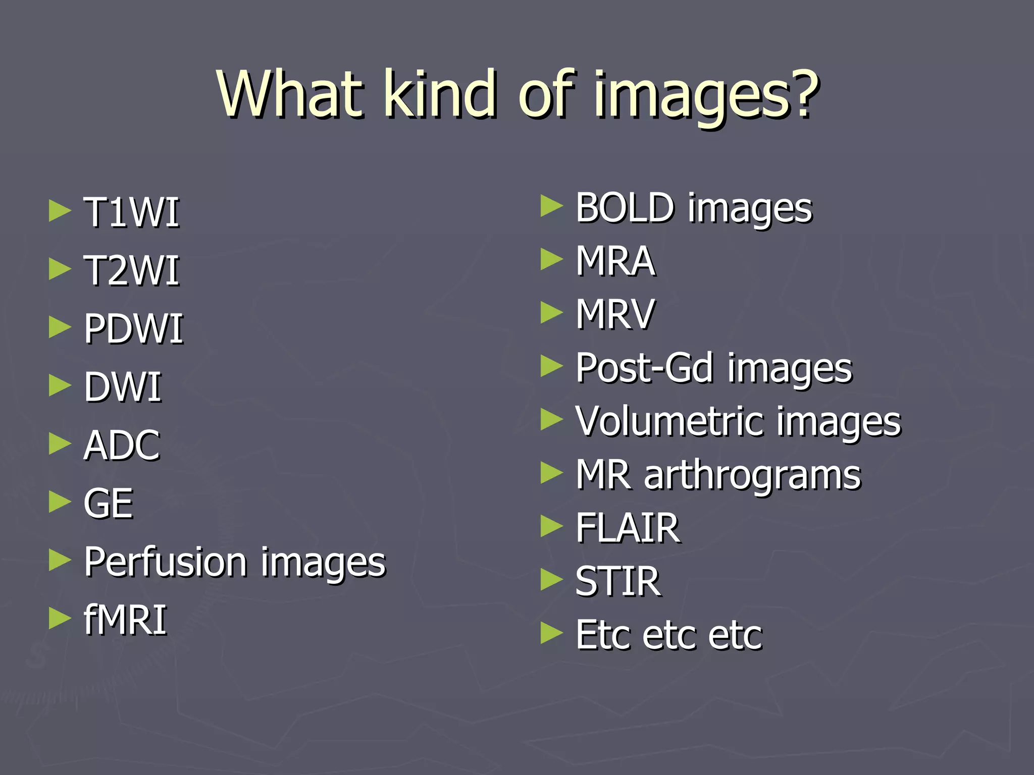 What kind of images? T1WI T2WI PDWI DWI ADC GE Perfusion images fMRI BOLD images MRA MRV Post-Gd images Volumetric images MR arthrograms FLAIR STIR Etc etc etc 