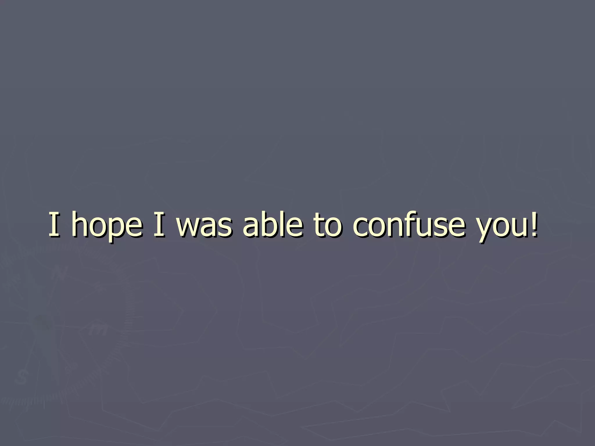 I hope I was able to confuse you! 