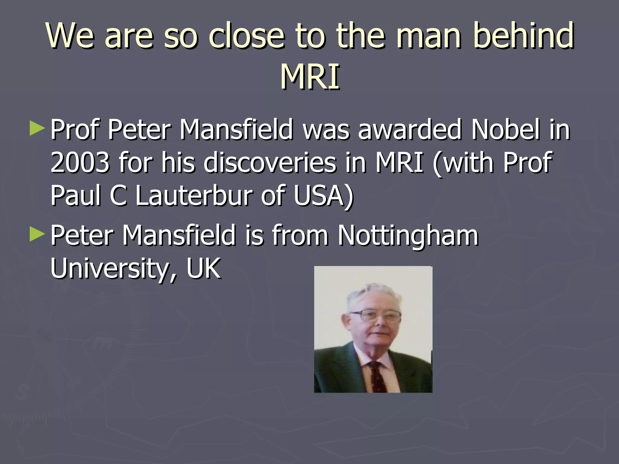 We are so close to the man behind MRI Prof Peter Mansfield was awarded Nobel in 2003 for his discoveries in MRI (with Prof Paul C Lauterbur of USA) Peter Mansfield is from Nottingham University, UK 