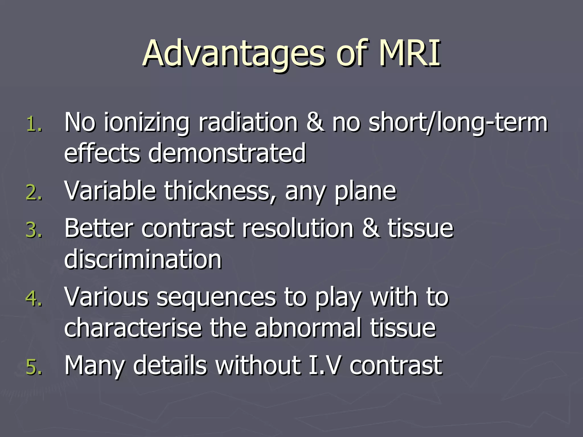 Advantages of MRI No ionizing radiation & no short/long-term effects demonstrated  Variable thickness, any plane Better contrast resolution & tissue discrimination Various sequences to play with to characterise the abnormal tissue Many details without I.V contrast 