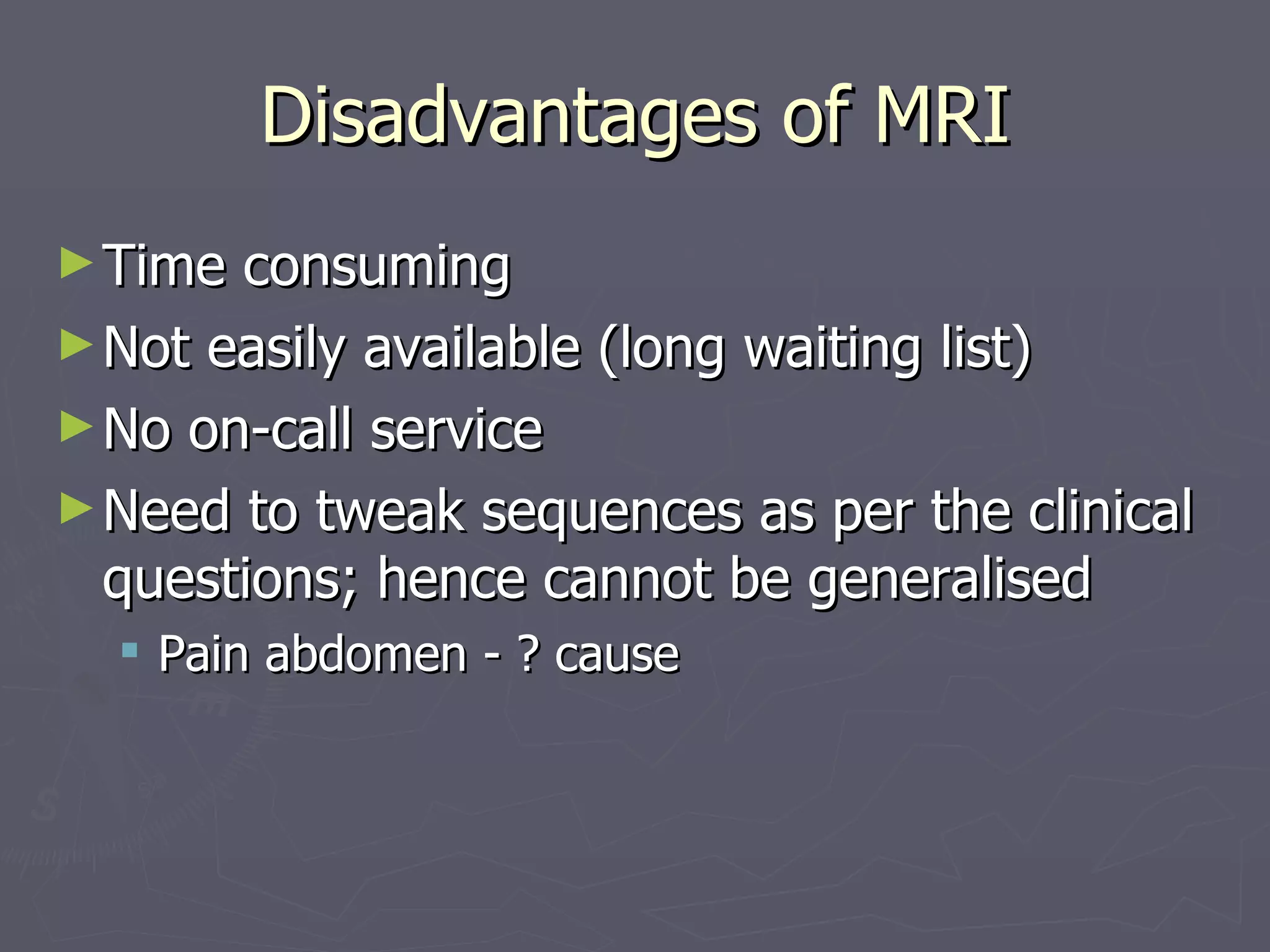 Disadvantages of MRI Time consuming Not easily available (long waiting list) No on-call service Need to tweak sequences as per the clinical questions; hence cannot be generalised Pain abdomen - ? cause 