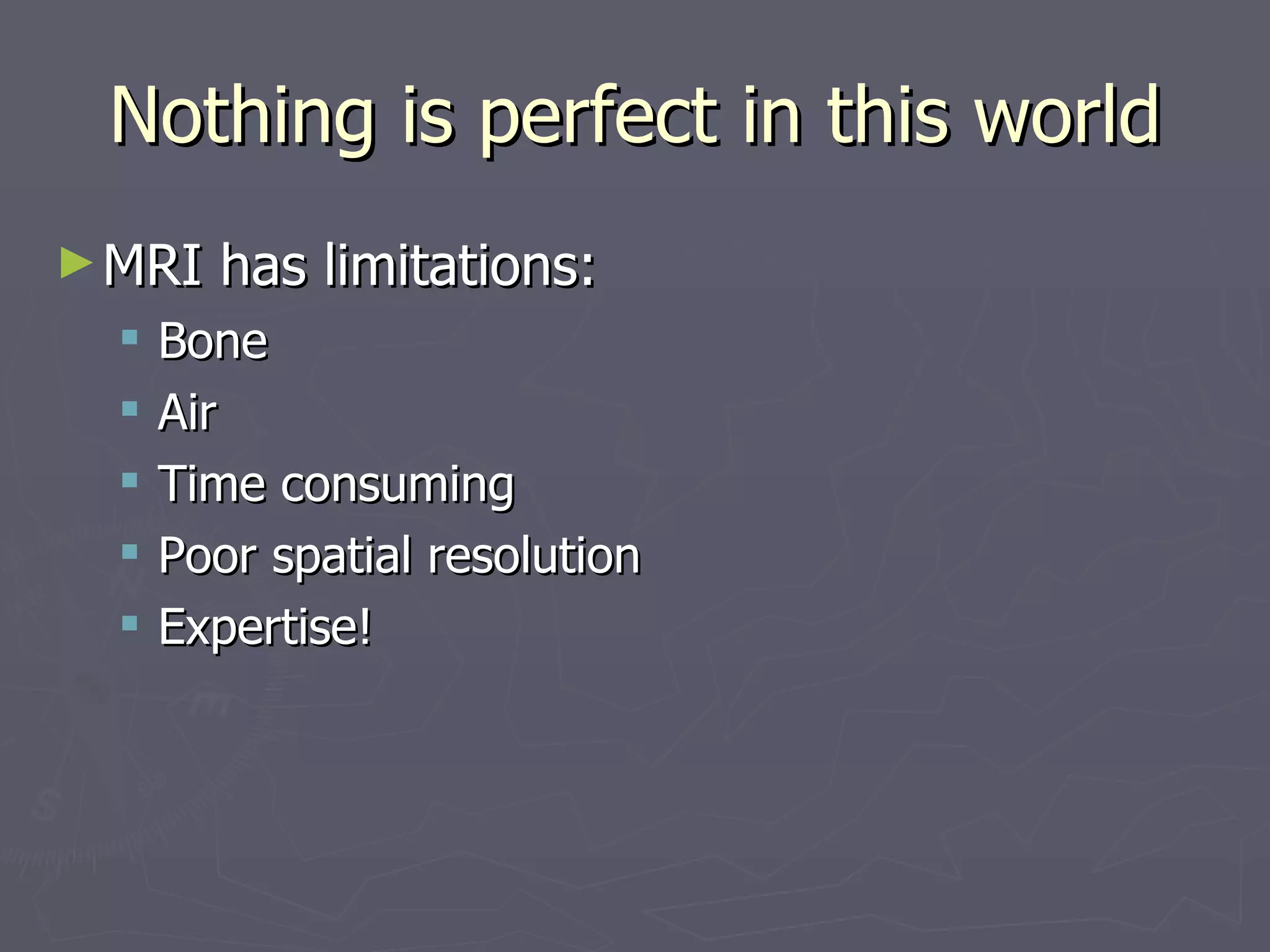 Nothing is perfect in this world MRI has limitations: Bone Air Time consuming Poor spatial resolution Expertise! 