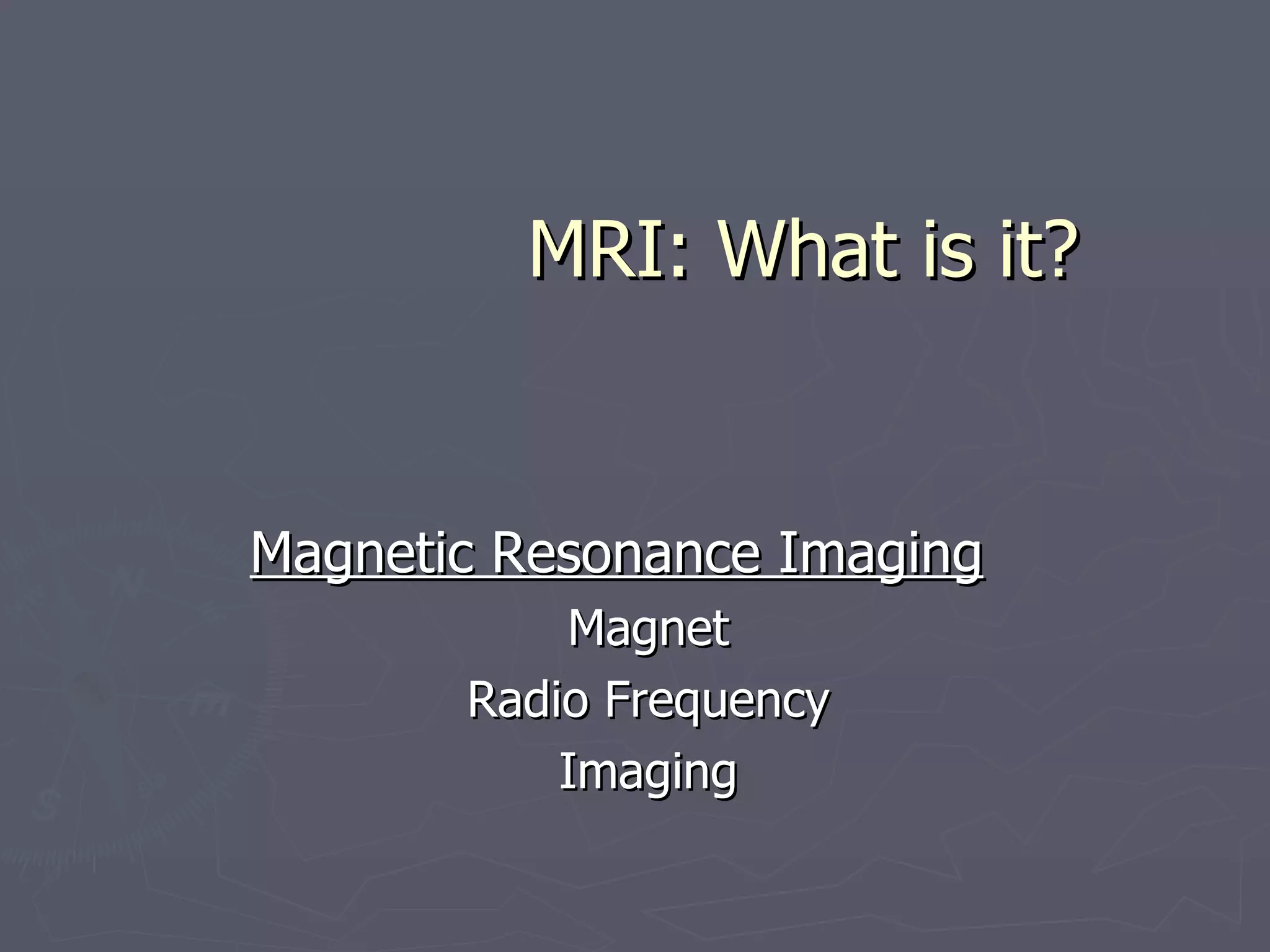 MRI: What is it? Magnetic Resonance Imaging Magnet Radio Frequency Imaging 