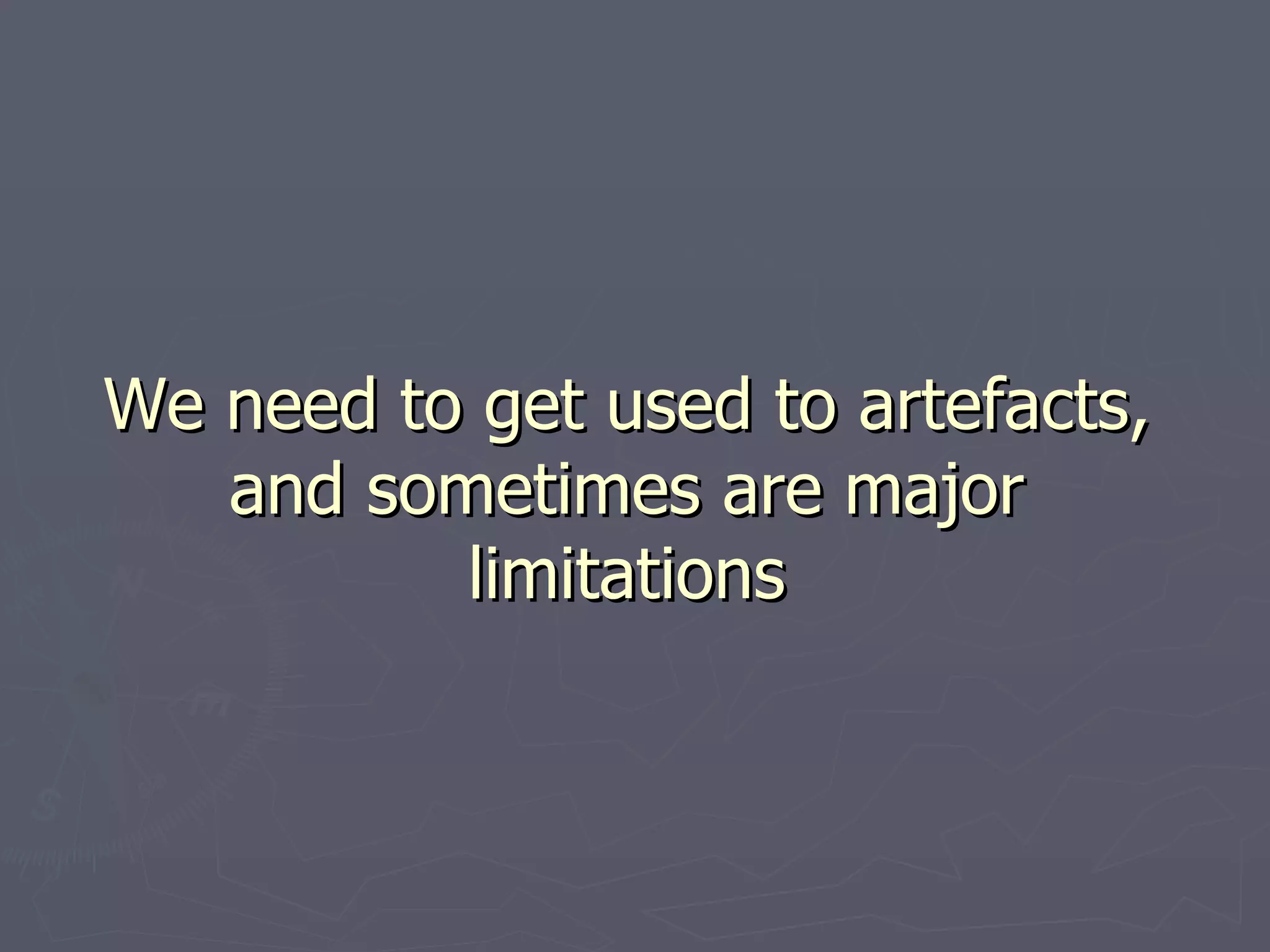 We need to get used to artefacts, and sometimes are major limitations 