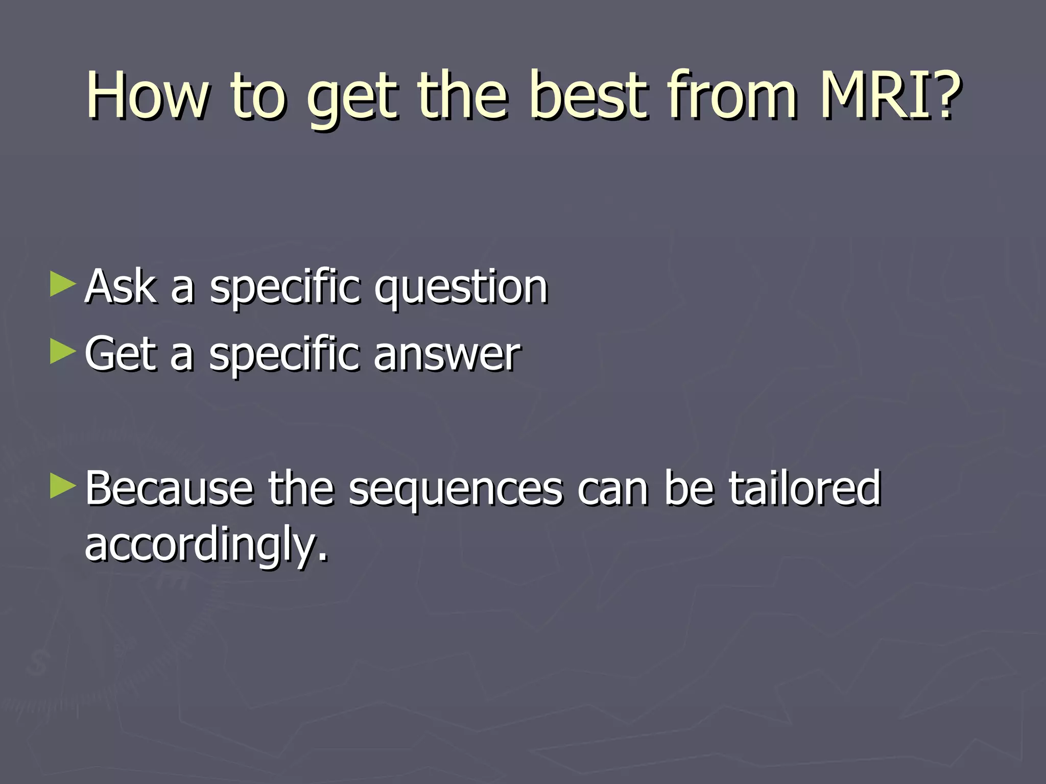 How to get the best from MRI? Ask a specific question Get a specific answer Because the sequences can be tailored accordingly. 