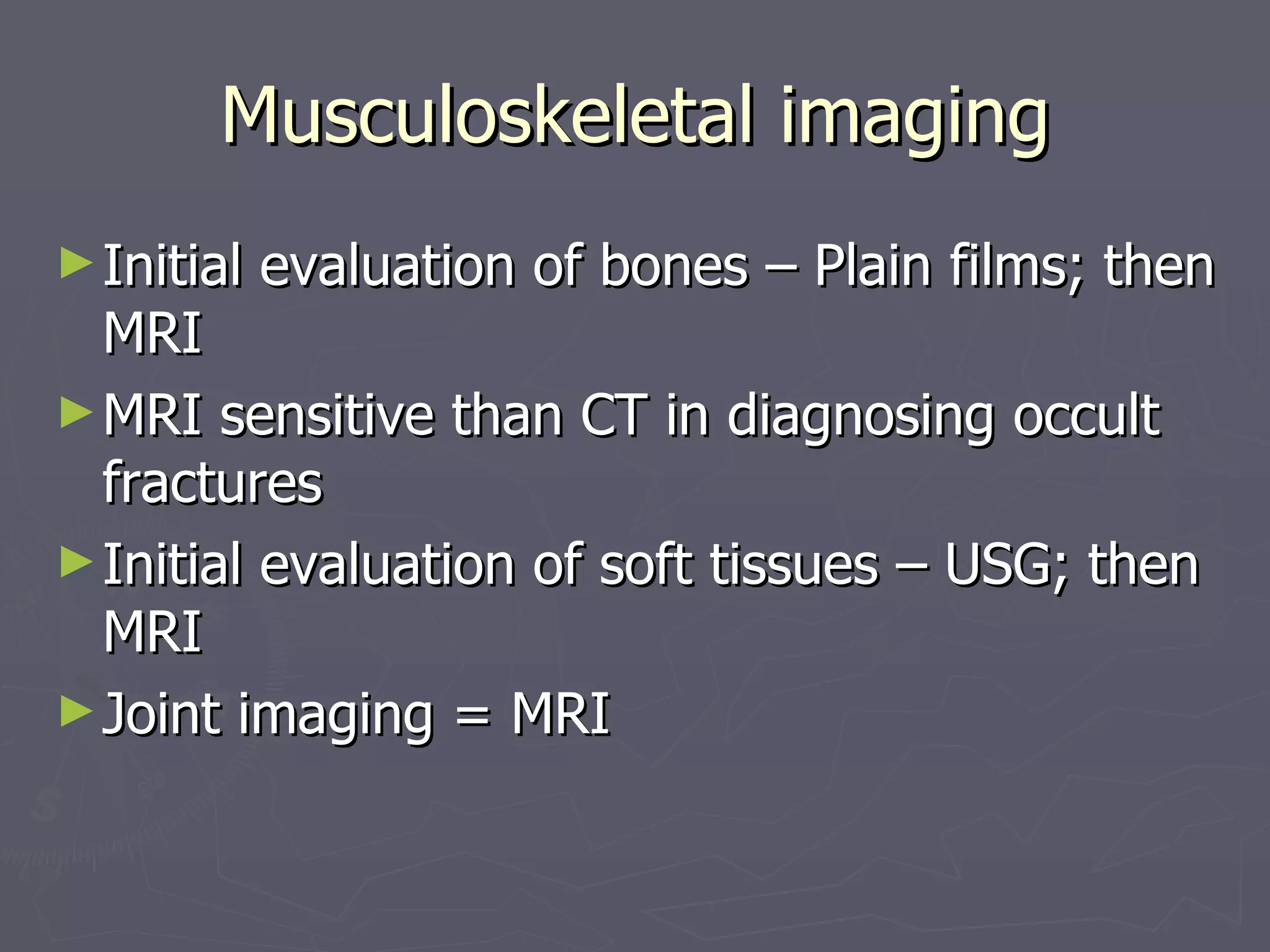 Musculoskeletal imaging Initial evaluation of bones – Plain films; then MRI MRI sensitive than CT in diagnosing occult fractures Initial evaluation of soft tissues – USG; then MRI Joint imaging = MRI 