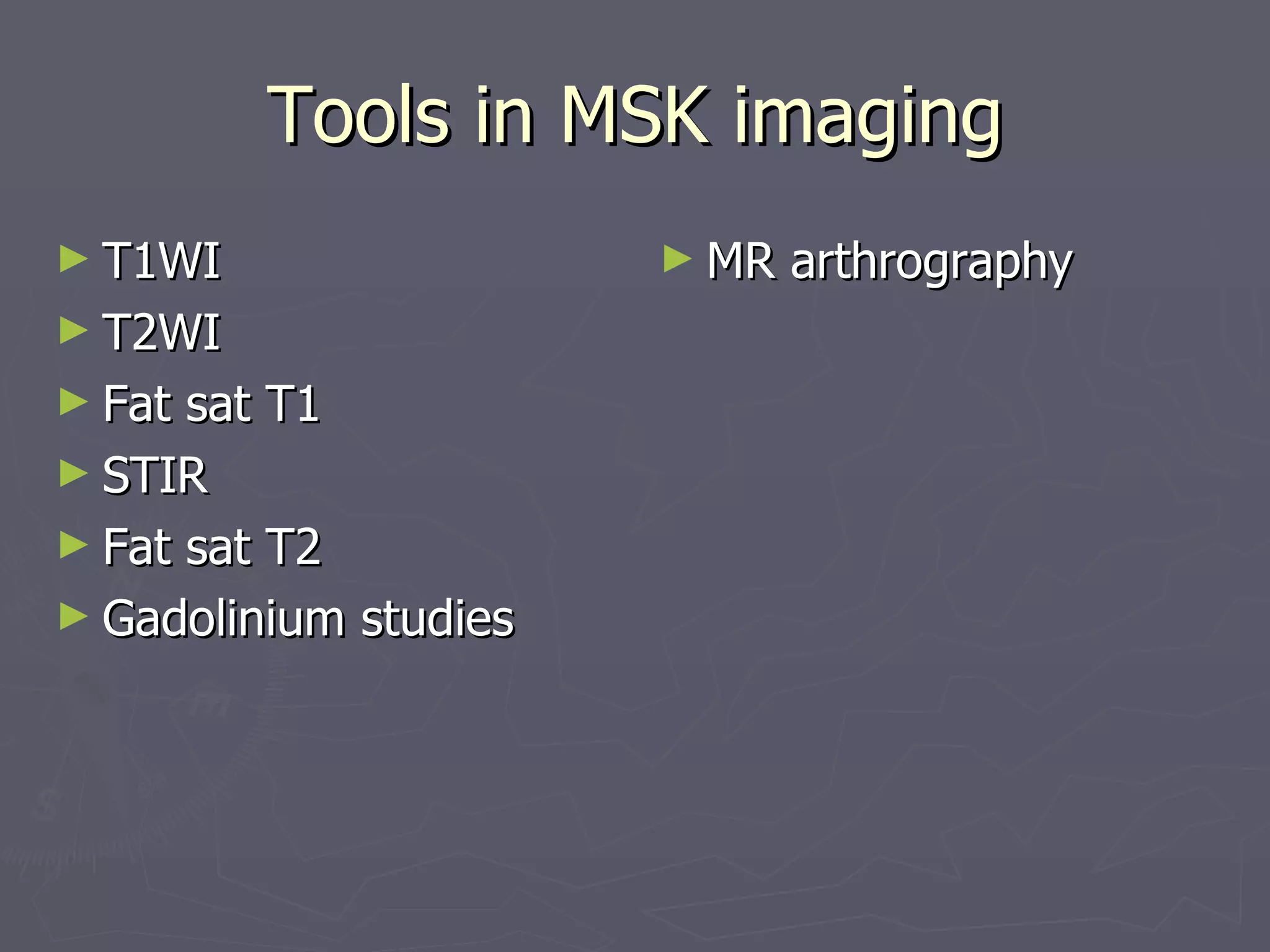 Tools in MSK imaging T1WI T2WI Fat sat T1 STIR Fat sat T2 Gadolinium studies MR arthrography 