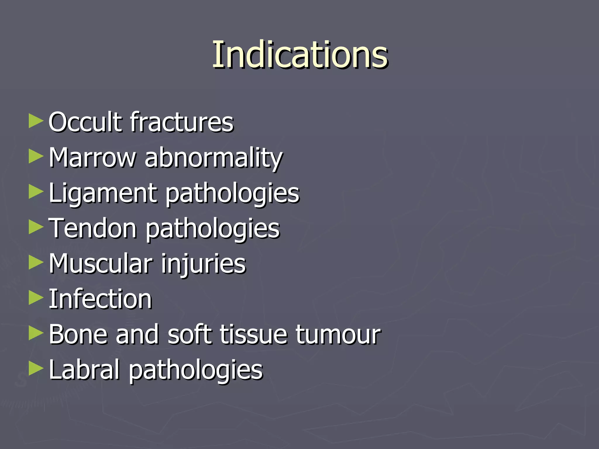 Indications Occult fractures Marrow abnormality Ligament pathologies Tendon pathologies Muscular injuries Infection Bone and soft tissue tumour Labral pathologies 