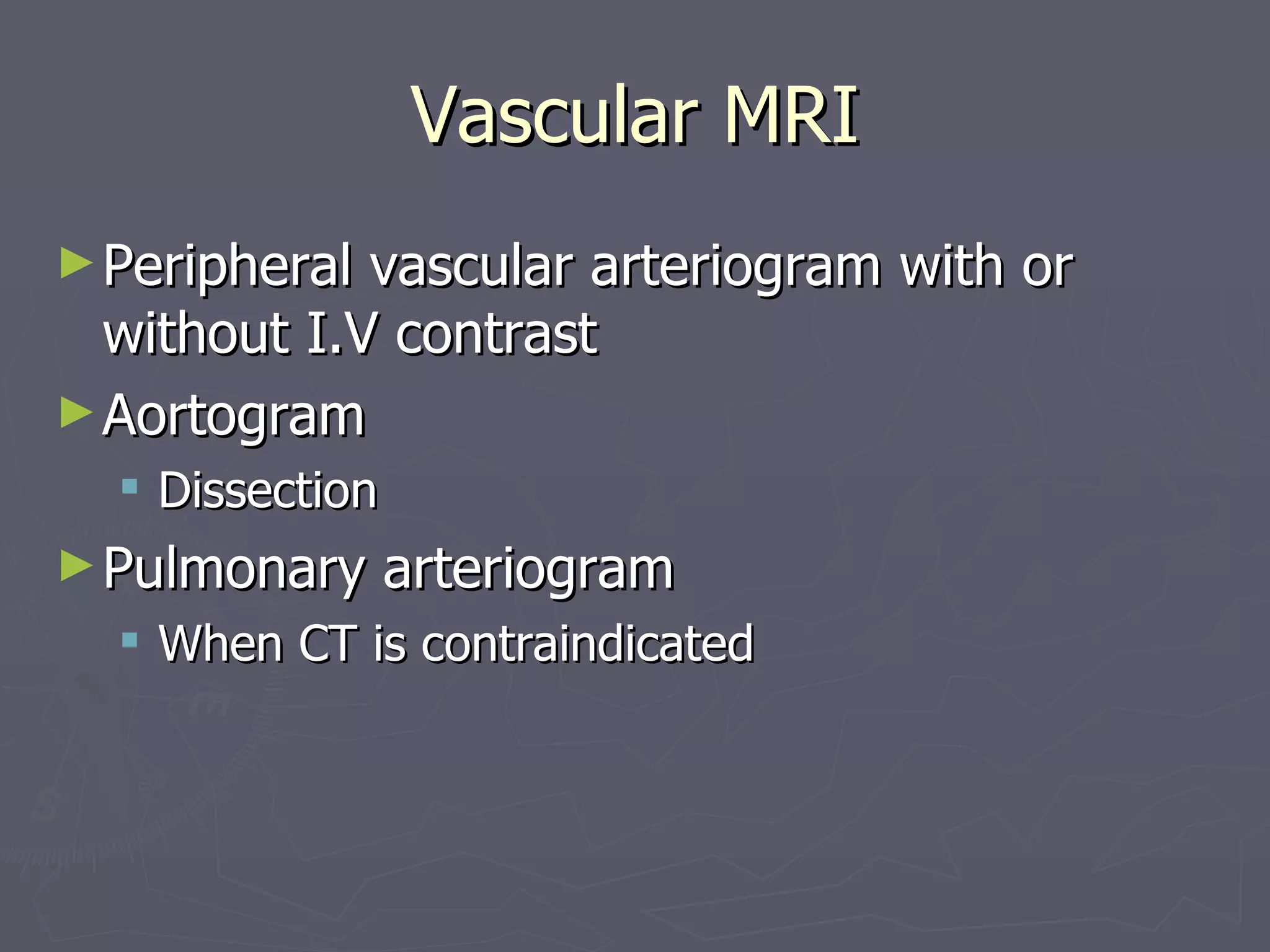 Vascular MRI Peripheral vascular arteriogram with or without I.V contrast Aortogram  Dissection Pulmonary arteriogram When CT is contraindicated 