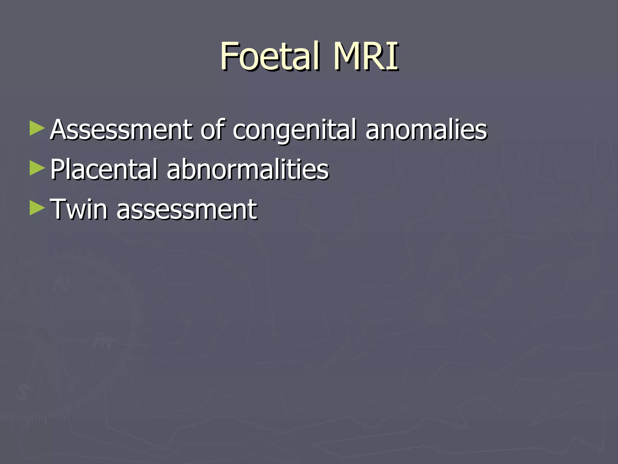 Foetal MRI Assessment of congenital anomalies Placental abnormalities Twin assessment 
