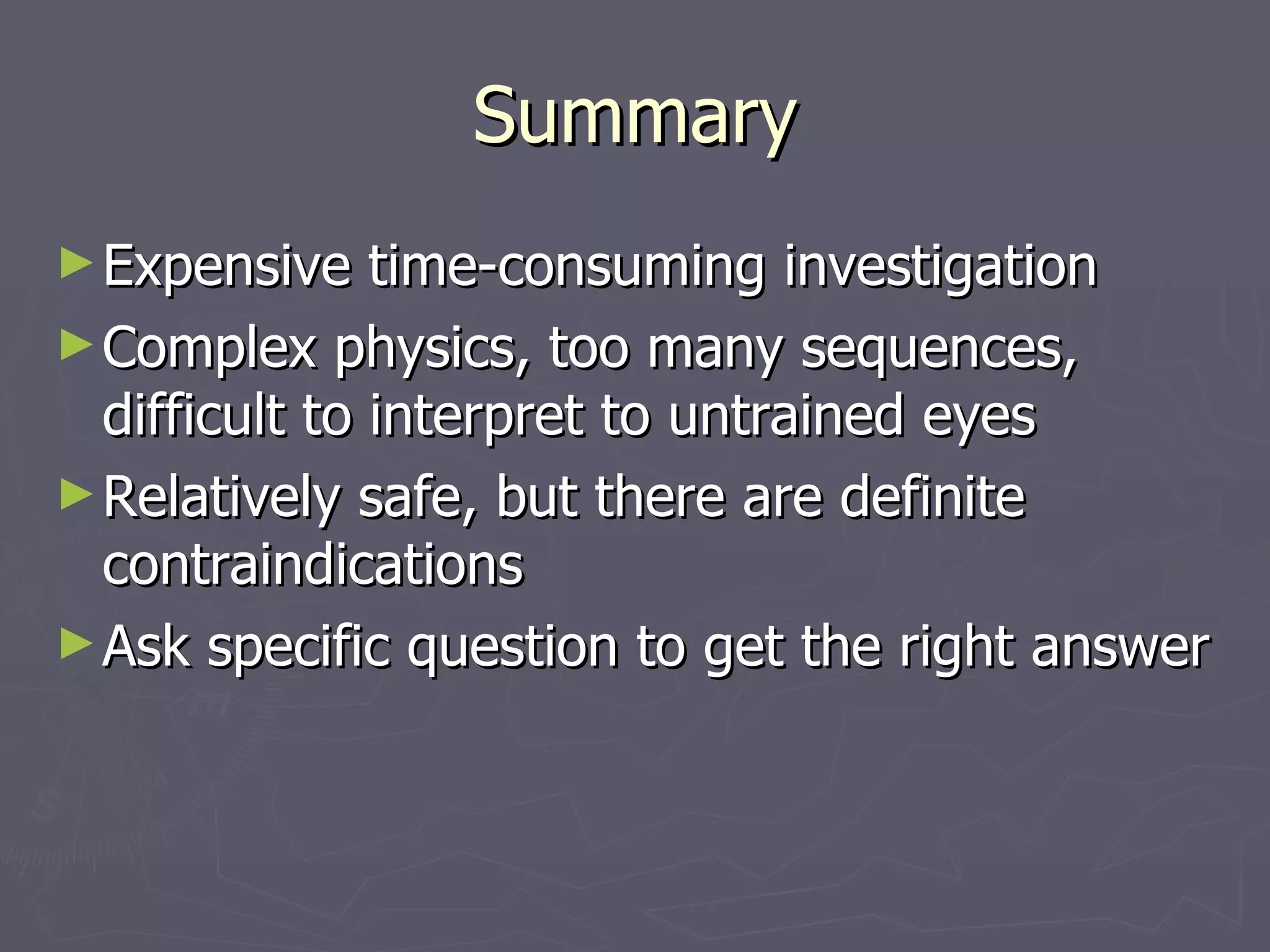 Summary Expensive time-consuming investigation Complex physics, too many sequences, difficult to interpret to untrained eyes Relatively safe, but there are definite contraindications Ask specific question to get the right answer 