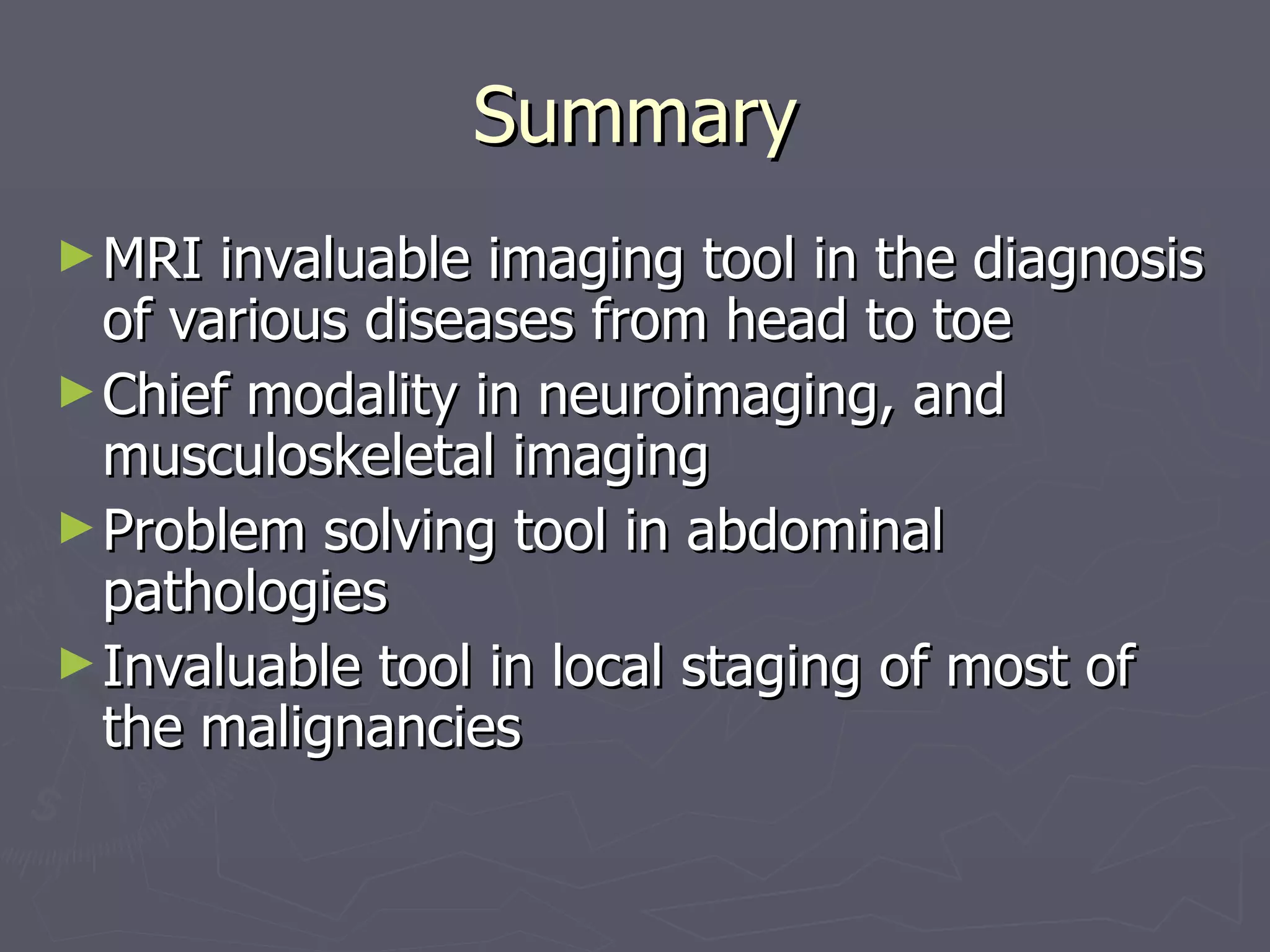 Summary MRI invaluable imaging tool in the diagnosis of various diseases from head to toe Chief modality in neuroimaging, and musculoskeletal imaging Problem solving tool in abdominal pathologies Invaluable tool in local staging of most of the malignancies 