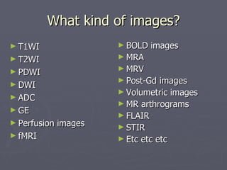 What kind of images? T1WI T2WI PDWI DWI ADC GE Perfusion images fMRI BOLD images MRA MRV Post-Gd images Volumetric images MR arthrograms FLAIR STIR Etc etc etc 