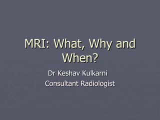MRI: What, Why and When? Dr Keshav Kulkarni Consultant Radiologist 