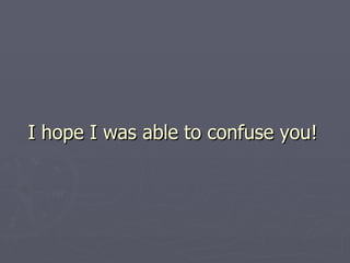 I hope I was able to confuse you! 