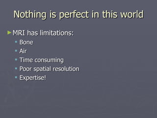 Nothing is perfect in this world MRI has limitations: Bone Air Time consuming Poor spatial resolution Expertise! 