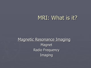 MRI: What is it? Magnetic Resonance Imaging Magnet Radio Frequency Imaging 