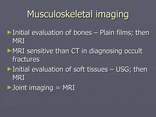 Musculoskeletal imaging Initial evaluation of bones – Plain films; then MRI MRI sensitive than CT in diagnosing occult fractures Initial evaluation of soft tissues – USG; then MRI Joint imaging = MRI 