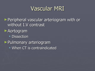 Vascular MRI Peripheral vascular arteriogram with or without I.V contrast Aortogram  Dissection Pulmonary arteriogram When CT is contraindicated 