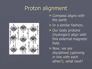 Proton alignment <ul><li>Compass aligns with the earth </li></ul><ul><li>In a similar fashion, </li></ul><ul><li>Our body ...