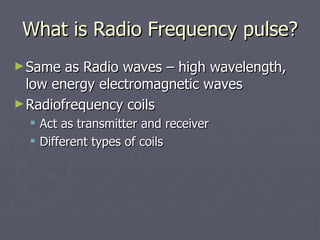 What is Radio Frequency pulse? <ul><li>Same as Radio waves – high wavelength, low energy electromagnetic waves </li></ul><...