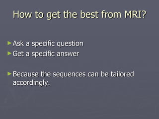How to get the best from MRI? <ul><li>Ask a specific question </li></ul><ul><li>Get a specific answer </li></ul><ul><li>Be...