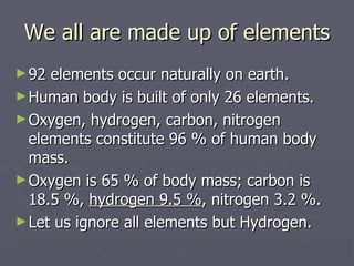 We all are made up of elements <ul><li>92 elements occur naturally on earth.  </li></ul><ul><li>Human body is built of onl...