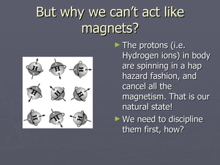 But why we can’t act like magnets? <ul><li>The protons (i.e. Hydrogen ions) in body are spinning in a hap hazard fashion, ...