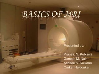 BASICS OF MRI


         Presented by:-

         Pranali. N. Kulkarni
         Ganesh M. Nair
         Aaditee S. Kulkarni
         Omkar Haldonkar
 