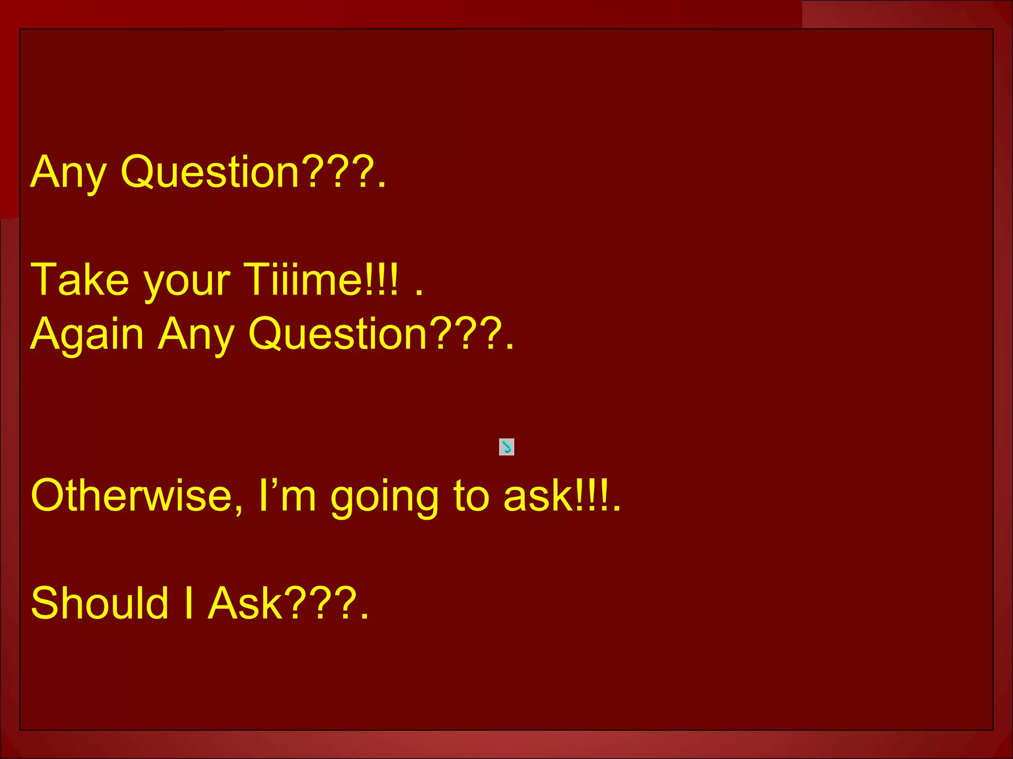 Any Question???.
Take your Tiiime!!! .
Again Any Question???.
Otherwise, I’m going to ask!!!.
Should I Ask???.
 