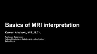 Radiology Department
National institute of diabetes and endocrinology
Cairo, Egypt
Basics of MRI interpretation
Kareem Alnakeeb, M.B., B.Ch.
 