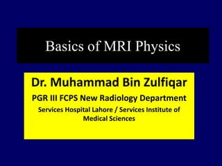 Basics of MRI Physics
Dr. Muhammad Bin Zulfiqar
PGR III FCPS New Radiology Department
Services Hospital Lahore / Services Institute of
Medical Sciences
 