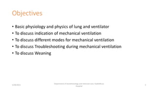 Objectives
• Basic physiology and physics of lung and ventilator
• To discuss indication of mechanical ventilation
• To discuss different modes for mechanical ventilation
• To discuss Troubleshooting during mechanical ventilation
• To discuss Weaning
5/28/2021
Department of Anesthesiology and intensive care, Dadeldhura
Hospital
2
 