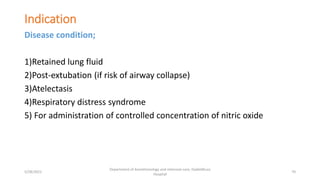 Indication
Disease condition;
1)Retained lung fluid
2)Post-extubation (if risk of airway collapse)
3)Atelectasis
4)Respiratory distress syndrome
5) For administration of controlled concentration of nitric oxide
5/28/2021
Department of Anesthesiology and intensive care, Dadeldhura
Hospital
70
 