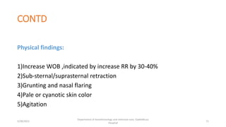 CONTD
Physical findings:
1)Increase WOB ,indicated by increase RR by 30-40%
2)Sub-sternal/suprasternal retraction
3)Grunting and nasal flaring
4)Pale or cyanotic skin color
5)Agitation
5/28/2021
Department of Anesthesiology and intensive care, Dadeldhura
Hospital
71
 