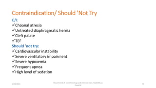 Contraindication/ Should 'Not Try
C/I:
Choanal atresia
Untreated diaphragmatic hernia
Cleft palate
TEF
Should 'not try:
Cardiovascular instability
Severe ventilatory impairment
Severe hypoxemia
Frequent apnea
High level of sedation
5/28/2021
Department of Anesthesiology and intensive care, Dadeldhura
Hospital
72
 