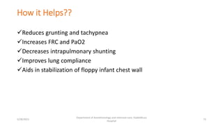 How it Helps??
Reduces grunting and tachypnea
Increases FRC and PaO2
Decreases intrapulmonary shunting
Improves lung compliance
Aids in stabilization of floppy infant chest wall
5/28/2021
Department of Anesthesiology and intensive care, Dadeldhura
Hospital
73
 