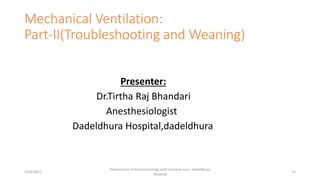 Mechanical Ventilation:
Part-II(Troubleshooting and Weaning)
Presenter:
Dr.Tirtha Raj Bhandari
Anesthesiologist
Dadeldhura Hospital,dadeldhura
5/28/2021
Department of Anesthesiology and intensive care, Dadeldhura
Hospital
75
 
