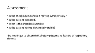Assessment
• Is the chest moving and is it moving symmetrically?
• Is the patient cyanosed?
• What is the arterial saturation?
• Is the patient haemo-dynamically stable?
-Do not forget to observe respiratory pattern and feature of respiratory
distress
78
 