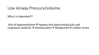 Low Airway Pressure/volume
Why it is important??
-Risk of hypoventilation hypoxia and hypercarbia(Lactic and
respiratory acidosis)  Deasaturation Bradycardia Cardiac Arrest
85
 