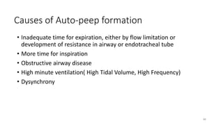 Causes of Auto-peep formation
• Inadequate time for expiration, either by flow limitation or
development of resistance in airway or endotracheal tube
• More time for inspiration
• Obstructive airway disease
• High minute ventilation( High Tidal Volume, High Frequency)
• Dysynchrony
88
 