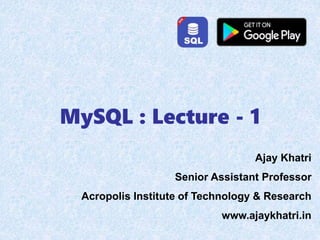 MySQL : Lecture - 1
Ajay Khatri
Senior Assistant Professor
Acropolis Institute of Technology & Research
www.ajaykhatri.in
 