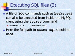9 June 2020 ajaykhatri.in 13
Executing SQL files (2)
 A file of SQL commands such as books.sql
can also be executed from inside the MySQL
client using the source command
 source c:.....books.sql
 Here the full path to books.sql should be
used.
 