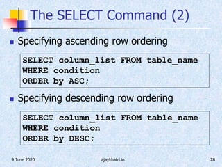 9 June 2020 ajaykhatri.in 28
The SELECT Command (2)
 Specifying ascending row ordering
 Specifying descending row ordering
SELECT column_list FROM table_name
WHERE condition
ORDER by ASC;
SELECT column_list FROM table_name
WHERE condition
ORDER by DESC;
 