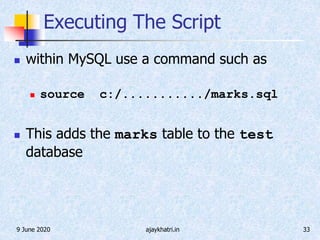 9 June 2020 ajaykhatri.in 33
Executing The Script
 within MySQL use a command such as
 source c:/.........../marks.sql
 This adds the marks table to the test
database
 