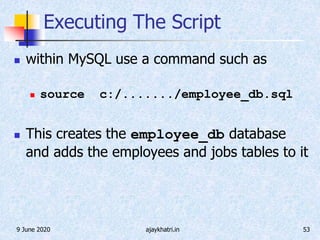 9 June 2020 ajaykhatri.in 53
Executing The Script
 within MySQL use a command such as
 source c:/......./employee_db.sql
 This creates the employee_db database
and adds the employees and jobs tables to it
 