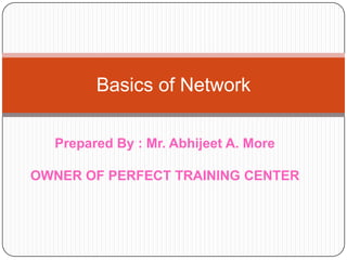 Basics of Network
Prepared By : Mr. Abhijeet A. More
OWNER OF PERFECT TRAINING CENTER

 
