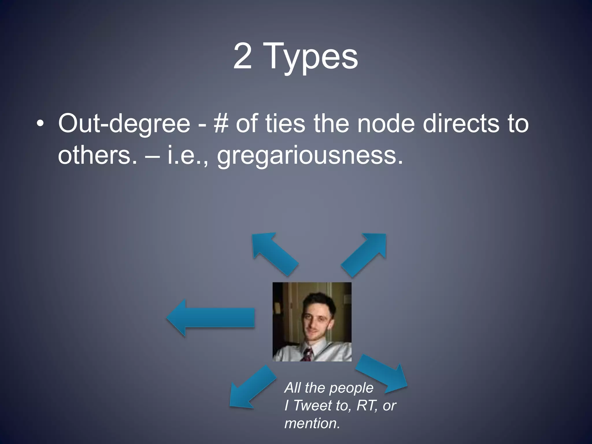 2 Types
• Out-degree - # of ties the node directs to
others. – i.e., gregariousness.
All the people
I Tweet to, RT, or
mention.
 