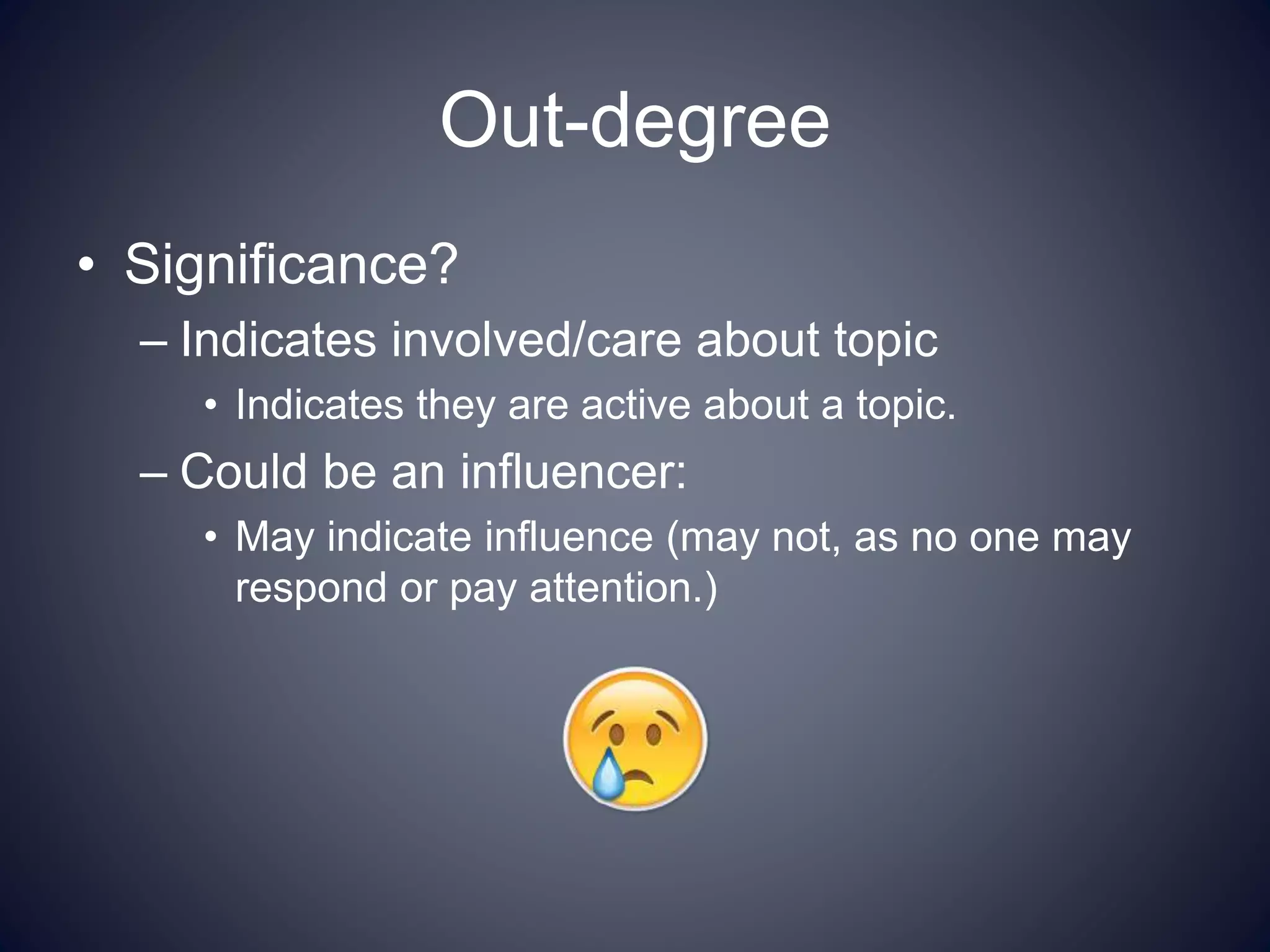 Out-degree
• Significance?
– Indicates involved/care about topic
• Indicates they are active about a topic.
– Could be an influencer:
• May indicate influence (may not, as no one may
respond or pay attention.)
 
