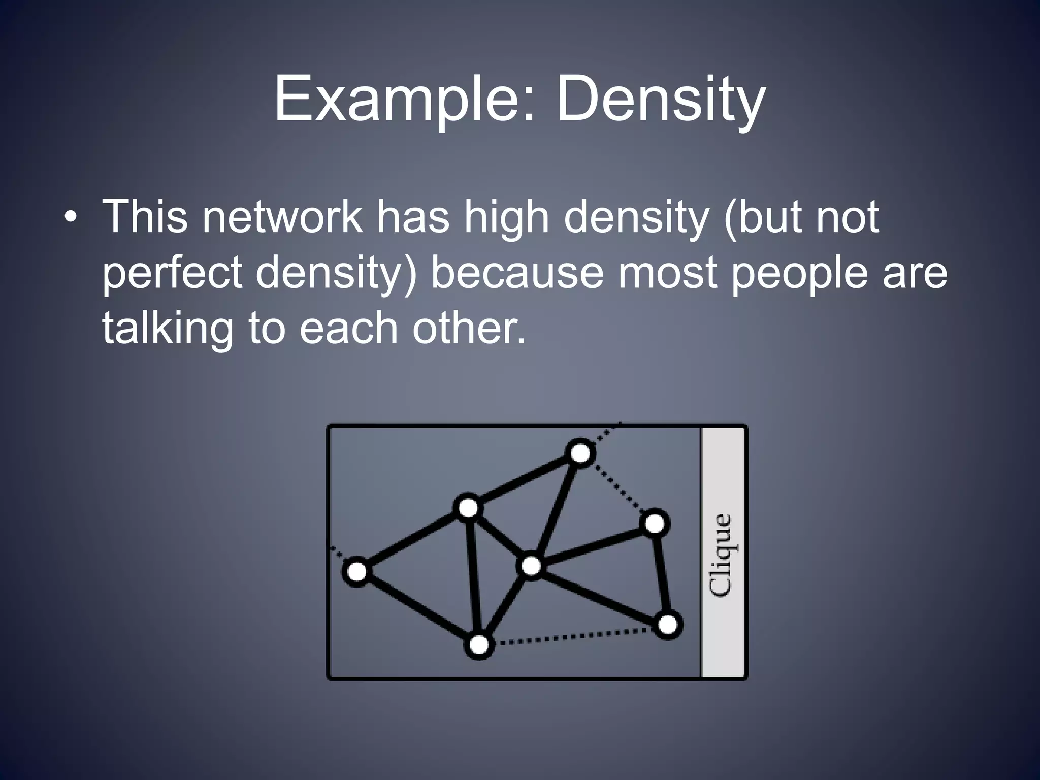 Example: Density
• This network has high density (but not
perfect density) because most people are
talking to each other.
 